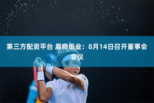 第三方配资平台 晨鸣纸业：8月14日召开董事会会议