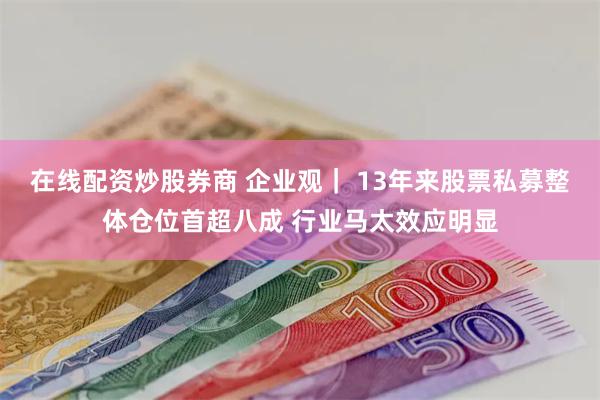在线配资炒股券商 企业观｜ 13年来股票私募整体仓位首超八成 行业马太效应明显