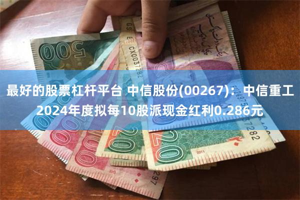 最好的股票杠杆平台 中信股份(00267)：中信重工2024年度拟每10股派现金红利0.286元