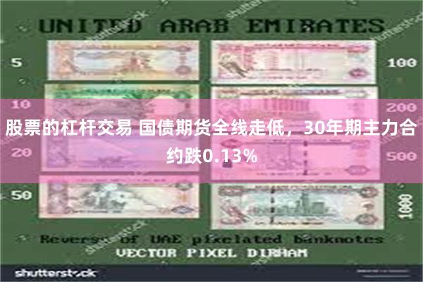 股票的杠杆交易 国债期货全线走低，30年期主力合约跌0.13%