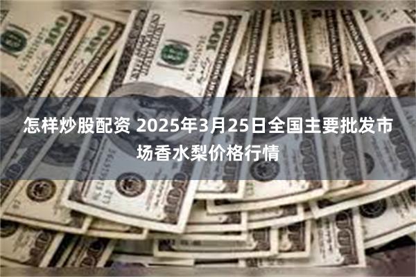 怎样炒股配资 2025年3月25日全国主要批发市场香水梨价格行情
