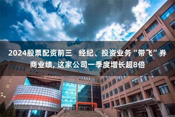 2024股票配资前三   经纪、投资业务“带飞”券商业绩, 这家公司一季度增长超8倍