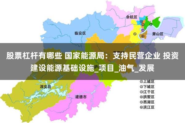 股票杠杆有哪些 国家能源局：支持民营企业 投资建设能源基础设施_项目_油气_发展