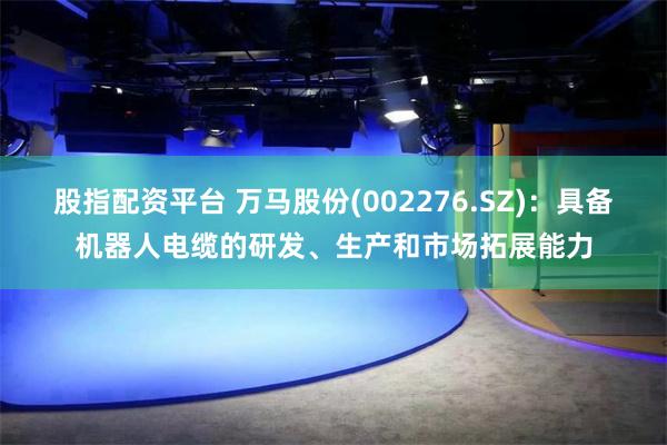 股指配资平台 万马股份(002276.SZ)：具备机器人电缆的研发、生产和市场拓展能力