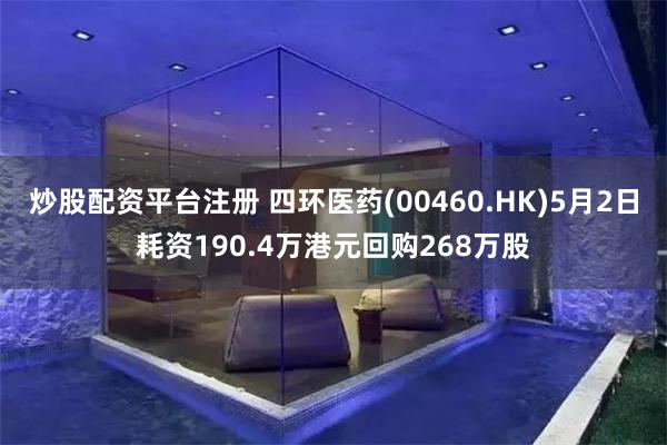 炒股配资平台注册 四环医药(00460.HK)5月2日耗资190.4万港元回购268万股