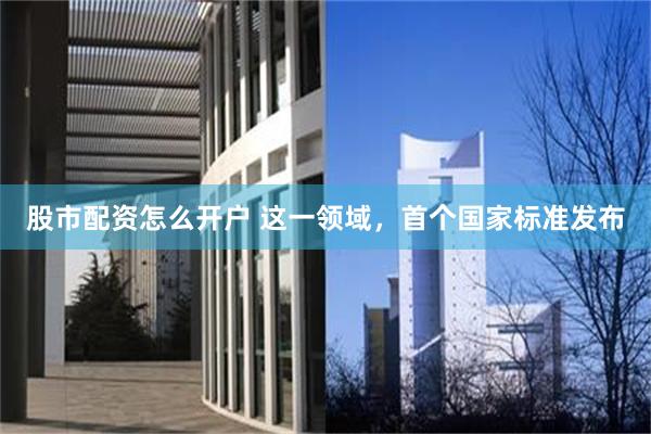 股市配资怎么开户 这一领域，首个国家标准发布