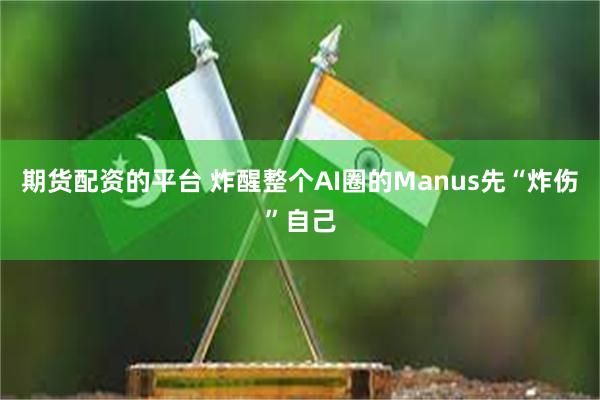 期货配资的平台 炸醒整个AI圈的Manus先“炸伤”自己