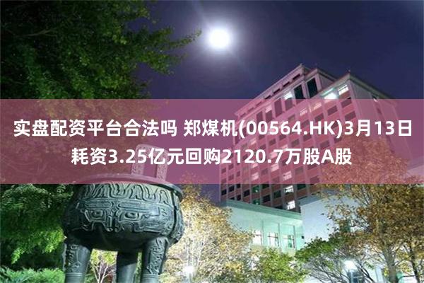 实盘配资平台合法吗 郑煤机(00564.HK)3月13日耗资3.25亿元回购2120.7万股A股