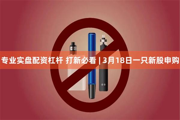 专业实盘配资杠杆 打新必看 | 3月18日一只新股申购