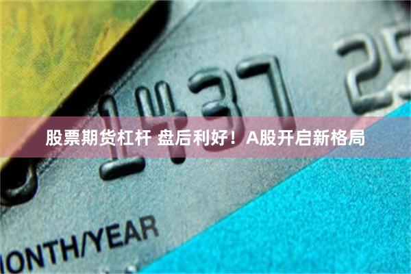股票期货杠杆 盘后利好！A股开启新格局