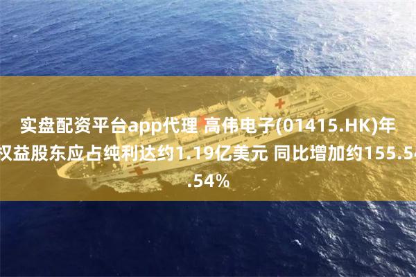 实盘配资平台app代理 高伟电子(01415.HK)年度权益股东应占纯利达约1.19亿美元 同比增加约155.54%