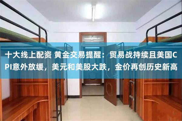 十大线上配资 黄金交易提醒：贸易战持续且美国CPI意外放缓，美元和美股大跌，金价再创历史新高