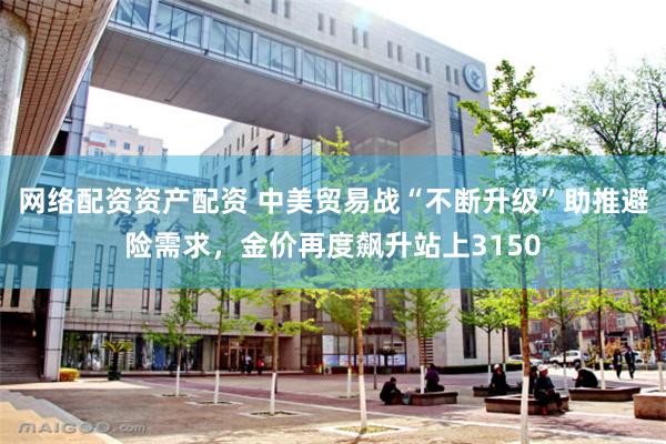 网络配资资产配资 中美贸易战“不断升级”助推避险需求，金价再度飙升站上3150