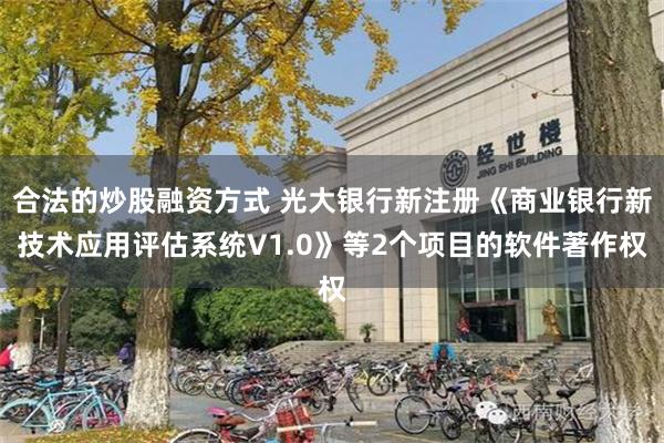 合法的炒股融资方式 光大银行新注册《商业银行新技术应用评估系统V1.0》等2个项目的软件著作权