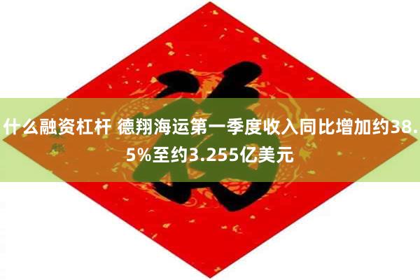 什么融资杠杆 德翔海运第一季度收入同比增加约38.5%至约3.255亿美元