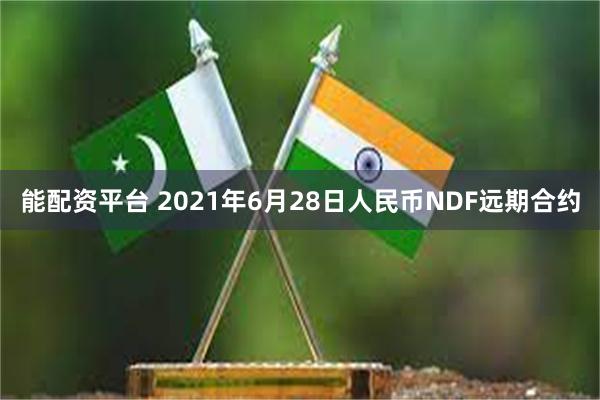 能配资平台 2021年6月28日人民币NDF远期合约