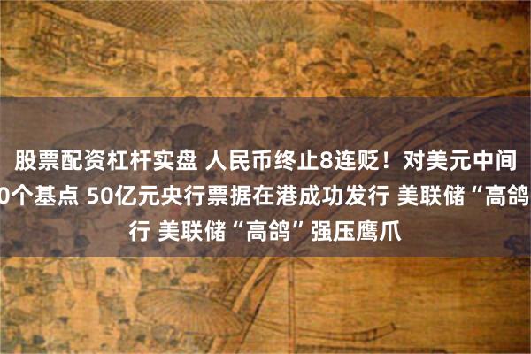 股票配资杠杆实盘 人民币终止8连贬！对美元中间价微调升80个基点 50亿元央行票据在港成功发行 美联储“高鸽”强压鹰爪