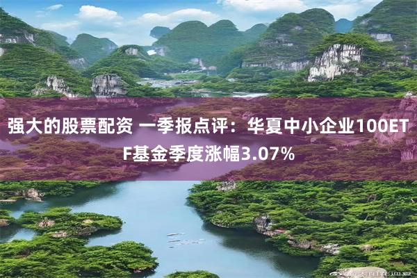 强大的股票配资 一季报点评：华夏中小企业100ETF基金季度涨幅3.07%
