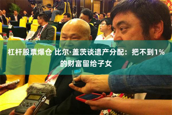 杠杆股票爆仓 比尔·盖茨谈遗产分配：把不到1%的财富留给子女