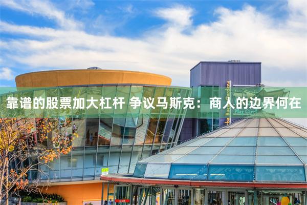 靠谱的股票加大杠杆 争议马斯克：商人的边界何在