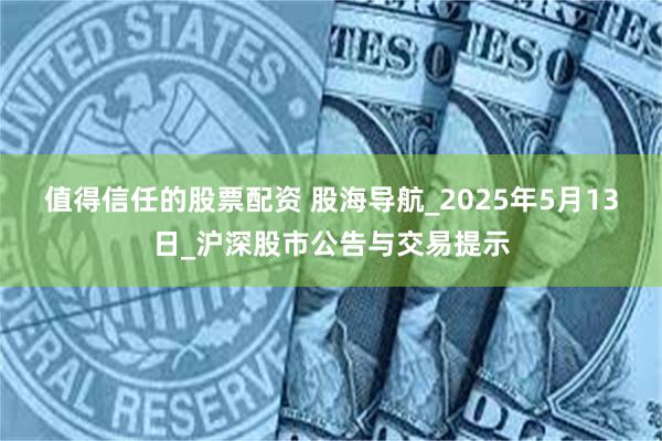 值得信任的股票配资 股海导航_2025年5月13日_沪深股市公告与交易提示