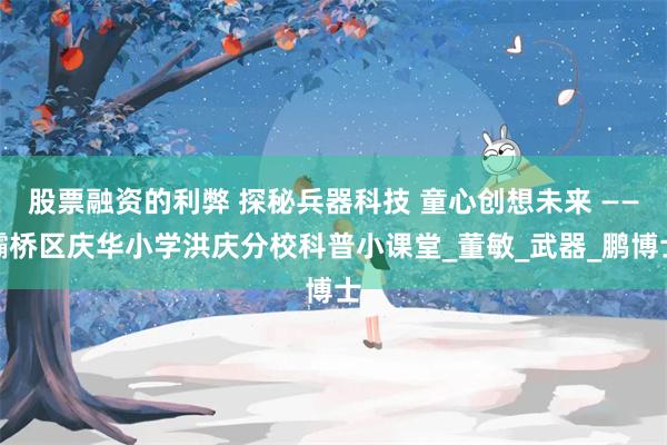 股票融资的利弊 探秘兵器科技 童心创想未来 ——灞桥区庆华小学洪庆分校科普小课堂_董敏_武器_鹏博士