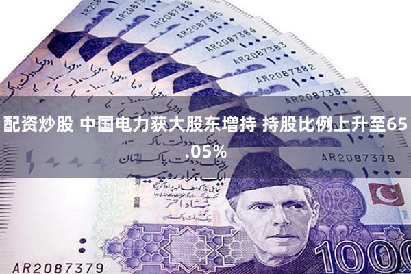 配资炒股 中国电力获大股东增持 持股比例上升至65.05%