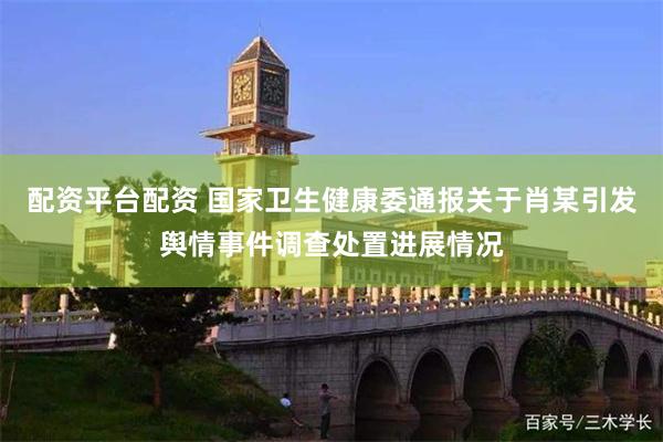 配资平台配资 国家卫生健康委通报关于肖某引发舆情事件调查处置进展情况