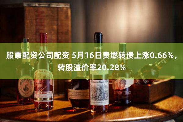 股票配资公司配资 5月16日贵燃转债上涨0.66%，转股溢价率20.28%