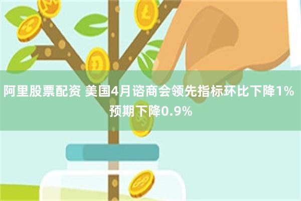 阿里股票配资 美国4月谘商会领先指标环比下降1% 预期下降0.9%