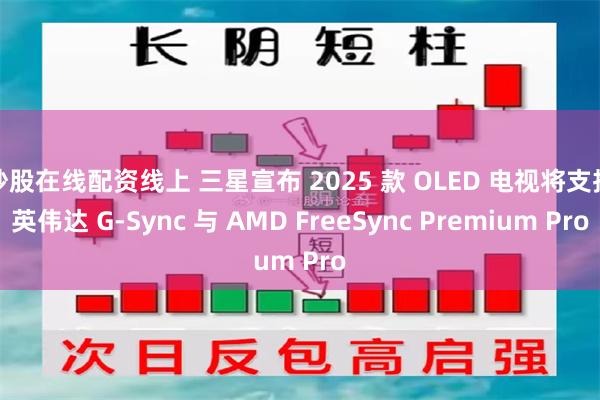 炒股在线配资线上 三星宣布 2025 款 OLED 电视将支持英伟达 G-Sync 与 AMD FreeSync Premium Pro