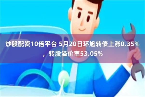 炒股配资10倍平台 5月20日环旭转债上涨0.35%，转股溢价率53.05%