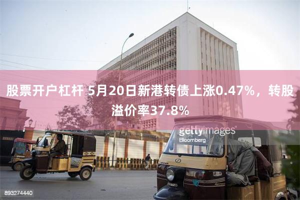 股票开户杠杆 5月20日新港转债上涨0.47%，转股溢价率37.8%