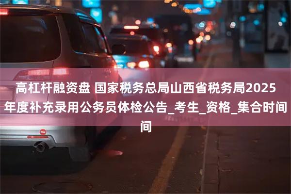 高杠杆融资盘 国家税务总局山西省税务局2025年度补充录用公务员体检公告_考生_资格_集合时间