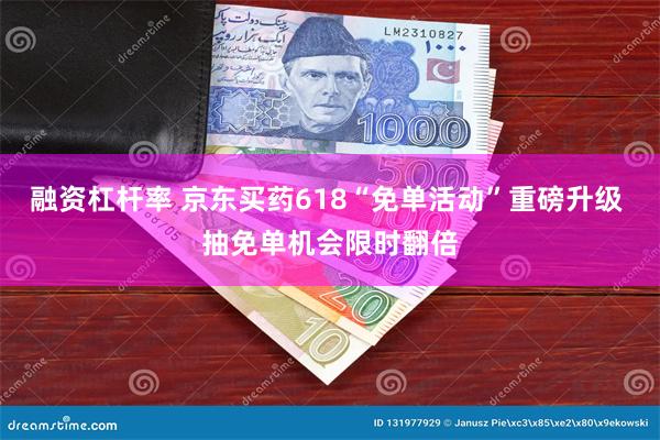 融资杠杆率 京东买药618“免单活动”重磅升级 抽免单机会限时翻倍