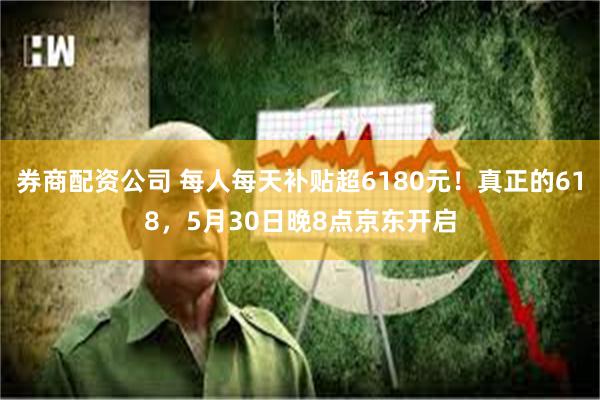 券商配资公司 每人每天补贴超6180元！真正的618，5月30日晚8点京东开启