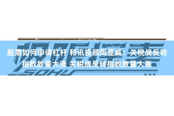股票如何申请杠杆 和讯投顾陶亚威：关税战反转指数放量大涨 关税战反转指数放量大涨