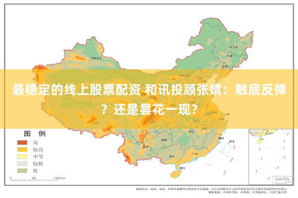 最稳定的线上股票配资 和讯投顾张婧：触底反弹？还是昙花一现？