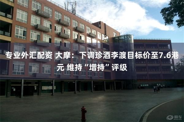 专业外汇配资 大摩：下调珍酒李渡目标价至7.6港元 维持“增持”评级
