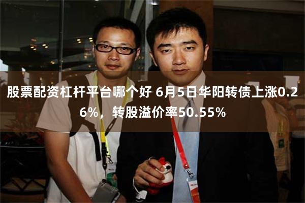 股票配资杠杆平台哪个好 6月5日华阳转债上涨0.26%，转股溢价率50.55%