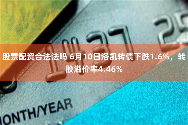 股票配资合法法吗 6月10日洛凯转债下跌1.6%，转股溢价率4.46%