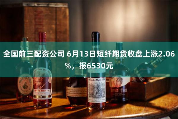 全国前三配资公司 6月13日短纤期货收盘上涨2.06%，报6530元