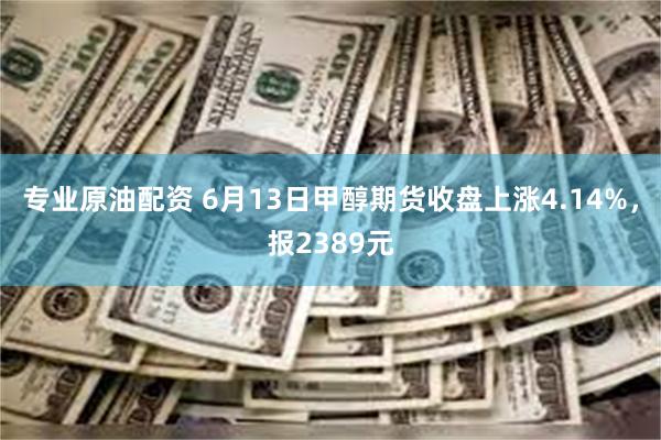 专业原油配资 6月13日甲醇期货收盘上涨4.14%，报2389元