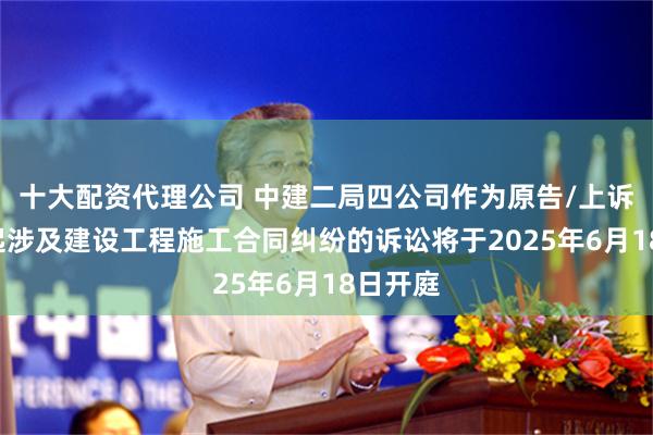 十大配资代理公司 中建二局四公司作为原告/上诉人的1起涉及建设工程施工合同纠纷的诉讼将于2025年6月18日开庭
