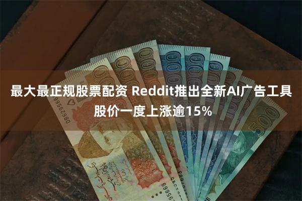 最大最正规股票配资 Reddit推出全新AI广告工具 股价一度上涨逾15%
