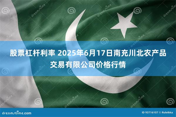股票杠杆利率 2025年6月17日南充川北农产品交易有限公司价格行情