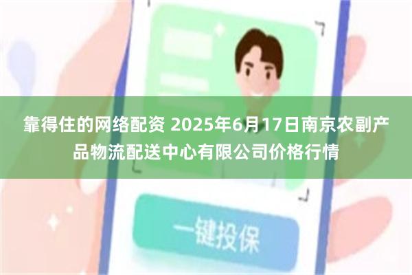 靠得住的网络配资 2025年6月17日南京农副产品物流配送中心有限公司价格行情