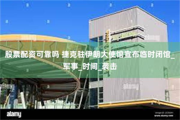 股票配资可靠吗 捷克驻伊朗大使馆宣布临时闭馆_军事_时间_袭击