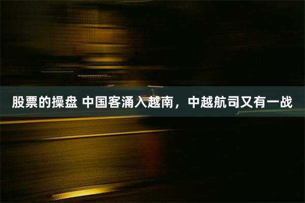 股票的操盘 中国客涌入越南，中越航司又有一战