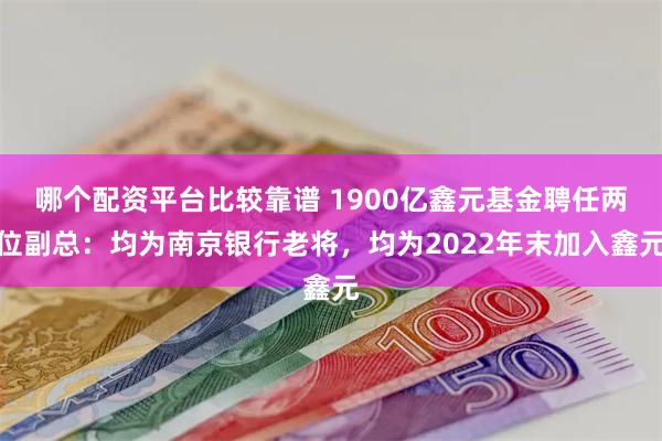 哪个配资平台比较靠谱 1900亿鑫元基金聘任两位副总：均为南京银行老将，均为2022年末加入鑫元